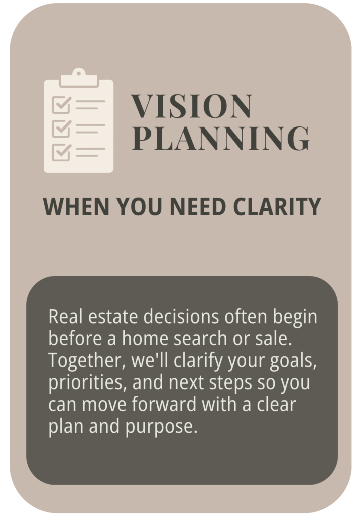 Vision Planning — when you need clarity. Mapping out timing, budget, and next steps for a clear plan forward.