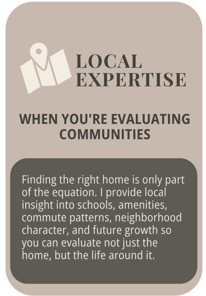 Local Expertise — when you're evaluating communities. Local insight into schools, amenities, commute patterns, and neighborhood character.